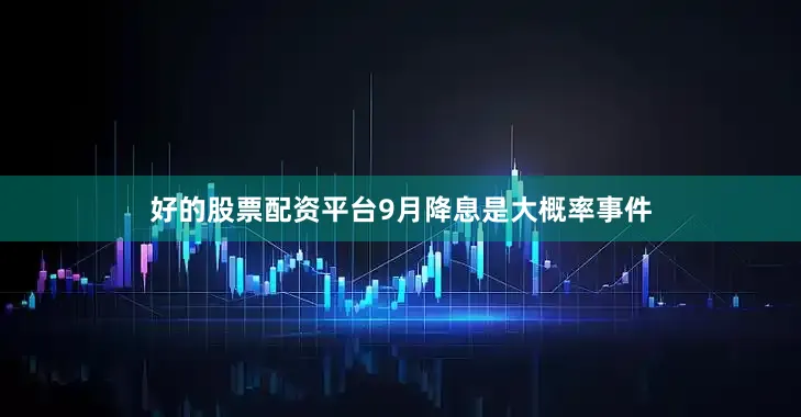 好的股票配资平台9月降息是大概率事件