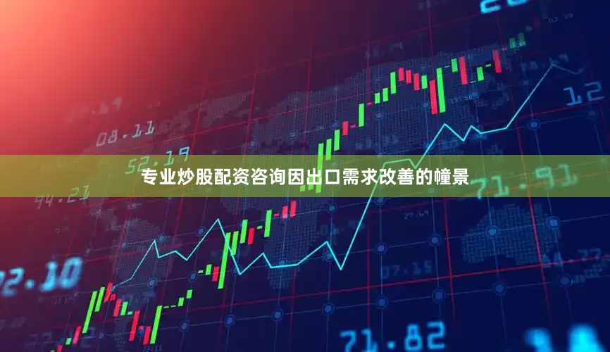 专业炒股配资咨询因出口需求改善的幢景