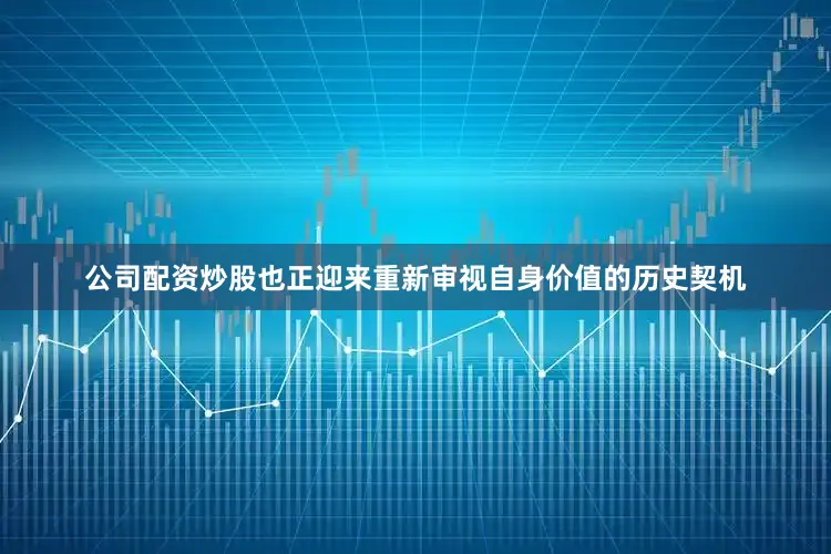 公司配资炒股也正迎来重新审视自身价值的历史契机