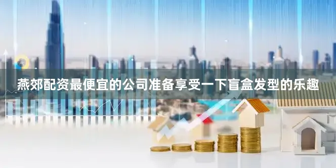 燕郊配资最便宜的公司准备享受一下盲盒发型的乐趣