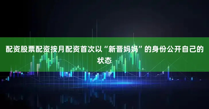 配资股票配资按月配资首次以“新晋妈妈”的身份公开自己的状态