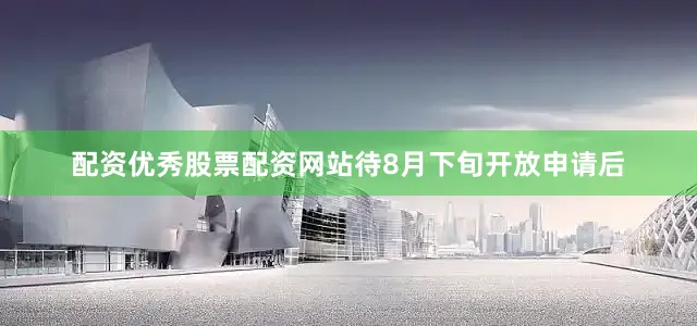 配资优秀股票配资网站待8月下旬开放申请后