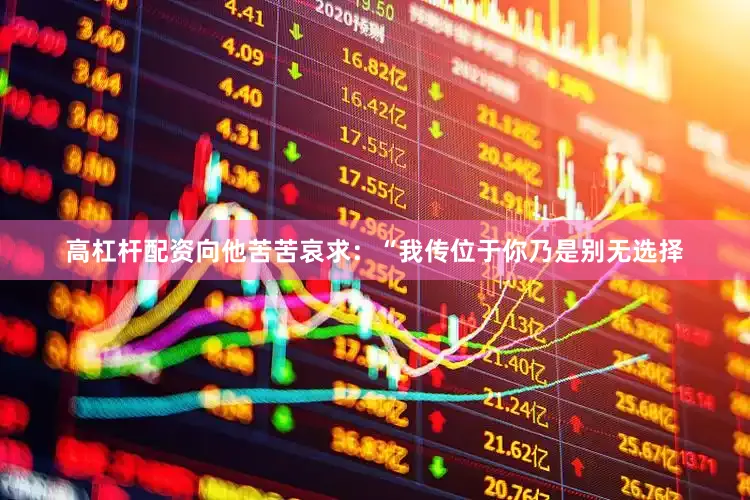 高杠杆配资向他苦苦哀求：“我传位于你乃是别无选择