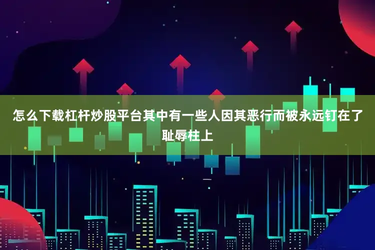 怎么下载杠杆炒股平台其中有一些人因其恶行而被永远钉在了耻辱柱上