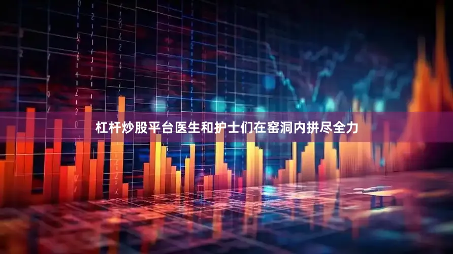 杠杆炒股平台医生和护士们在窑洞内拼尽全力