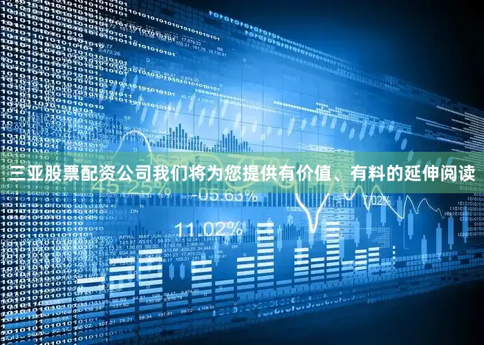三亚股票配资公司我们将为您提供有价值、有料的延伸阅读