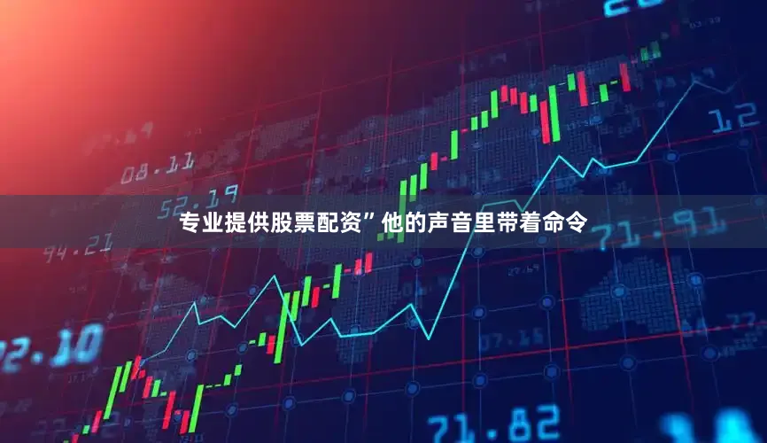 专业提供股票配资”他的声音里带着命令