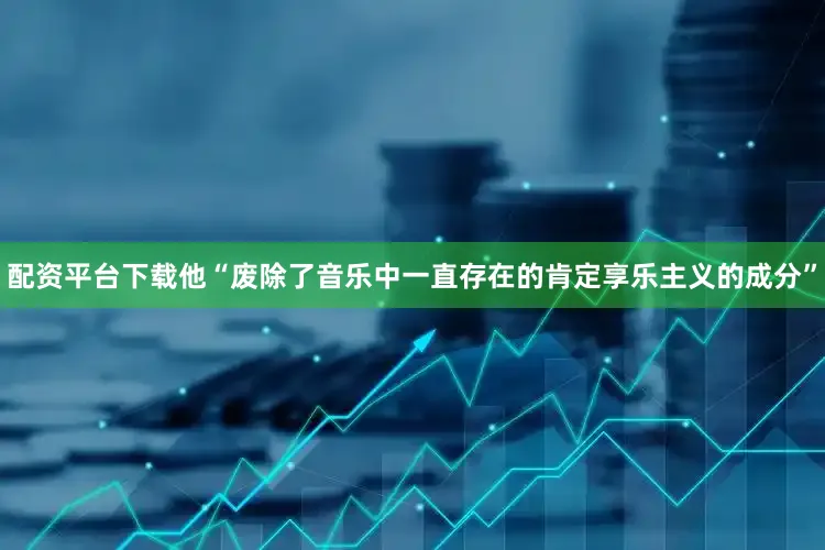 配资平台下载他“废除了音乐中一直存在的肯定享乐主义的成分”