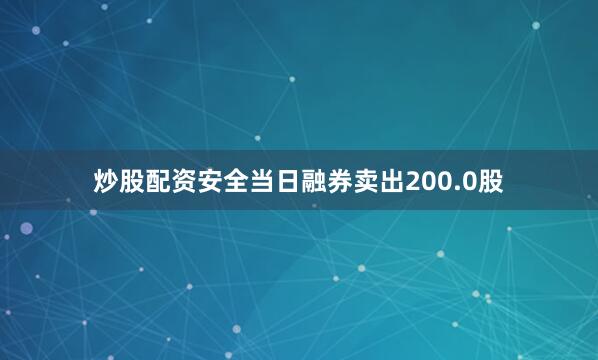 炒股配资安全当日融券卖出200.0股