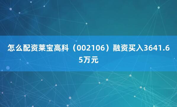 怎么配资莱宝高科（002106）融资买入3641.65万元