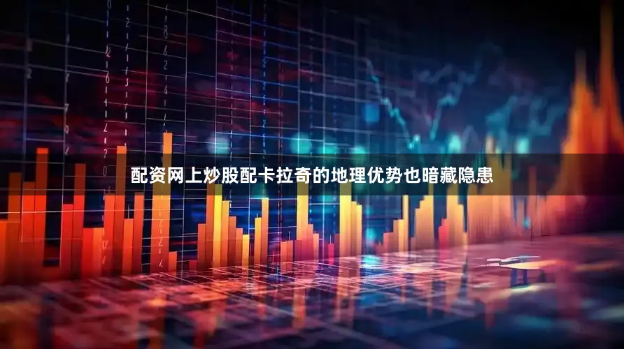 配资网上炒股配卡拉奇的地理优势也暗藏隐患