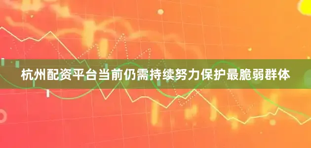 杭州配资平台当前仍需持续努力保护最脆弱群体