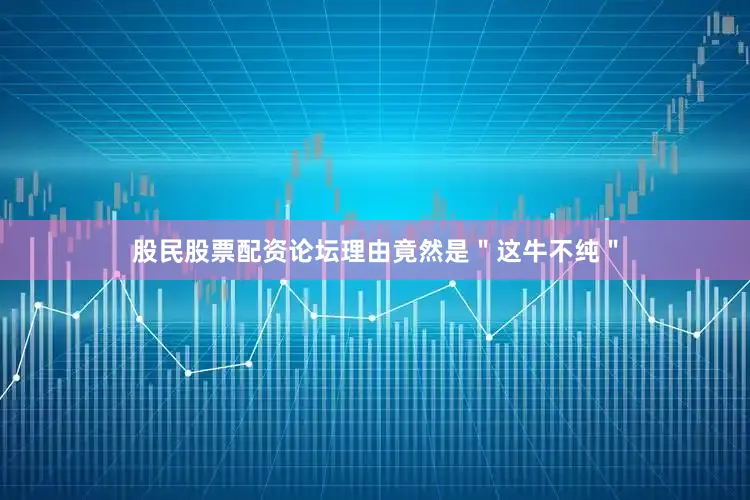股民股票配资论坛理由竟然是＂这牛不纯＂