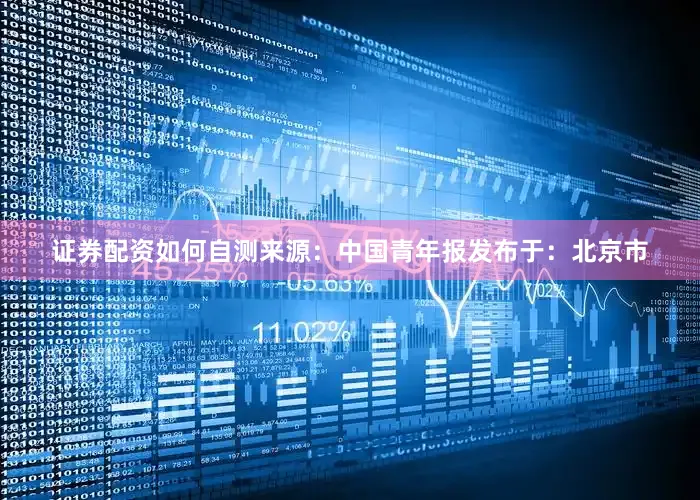 证券配资如何自测来源：中国青年报发布于：北京市