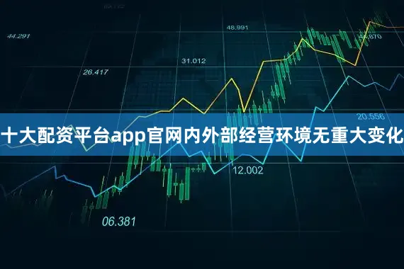 十大配资平台app官网内外部经营环境无重大变化
