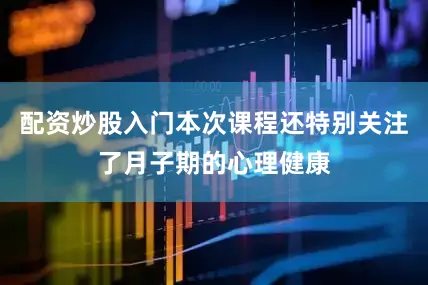 配资炒股入门本次课程还特别关注了月子期的心理健康