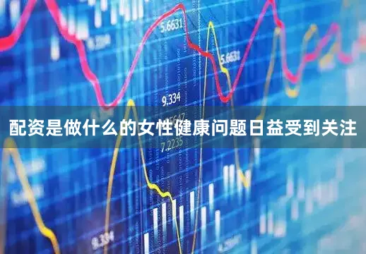 配资是做什么的女性健康问题日益受到关注