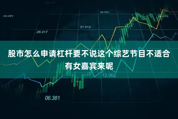 股市怎么申请杠杆要不说这个综艺节目不适合有女嘉宾来呢