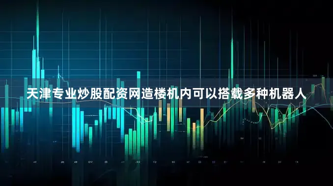 天津专业炒股配资网造楼机内可以搭载多种机器人