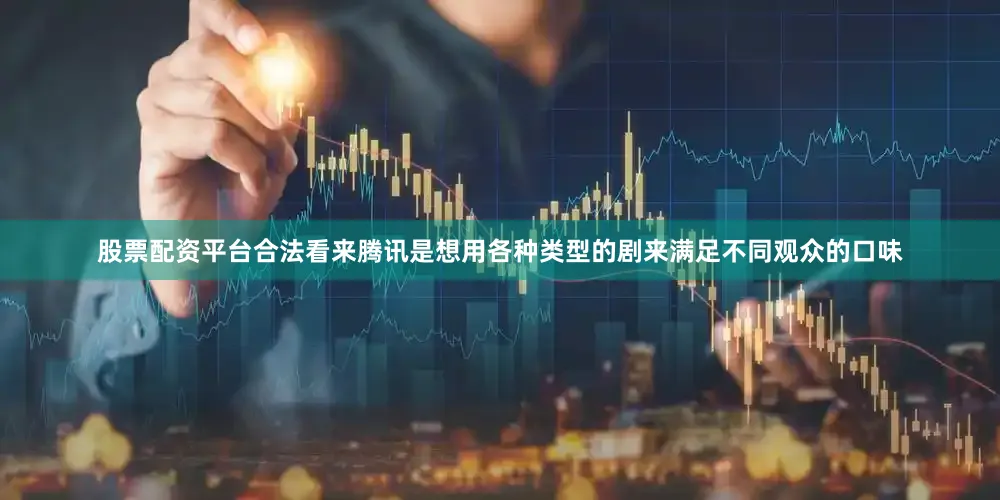 股票配资平台合法看来腾讯是想用各种类型的剧来满足不同观众的口味