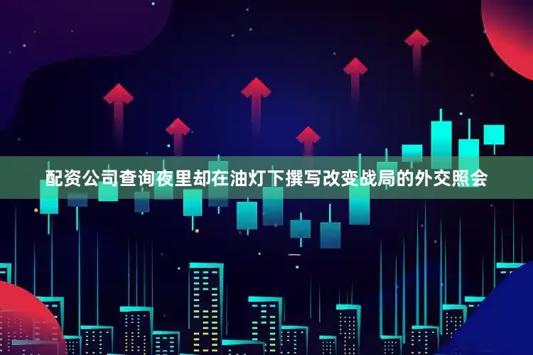 配资公司查询夜里却在油灯下撰写改变战局的外交照会