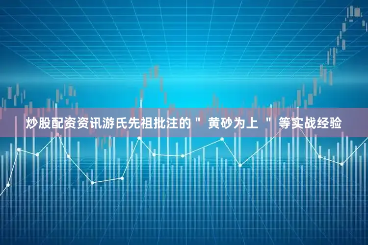 炒股配资资讯游氏先祖批注的＂ 黄砂为上 ＂ 等实战经验