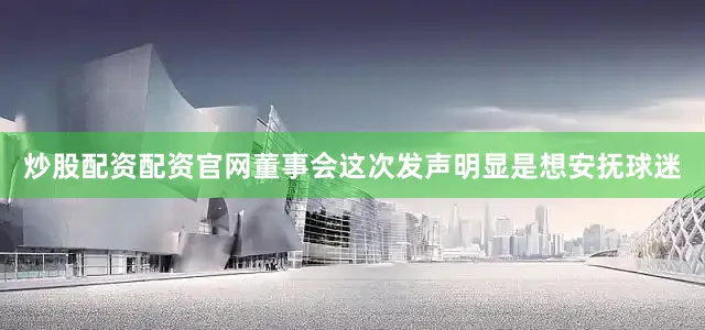 炒股配资配资官网董事会这次发声明显是想安抚球迷