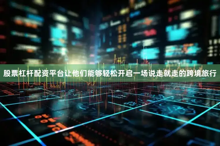 股票杠杆配资平台让他们能够轻松开启一场说走就走的跨境旅行