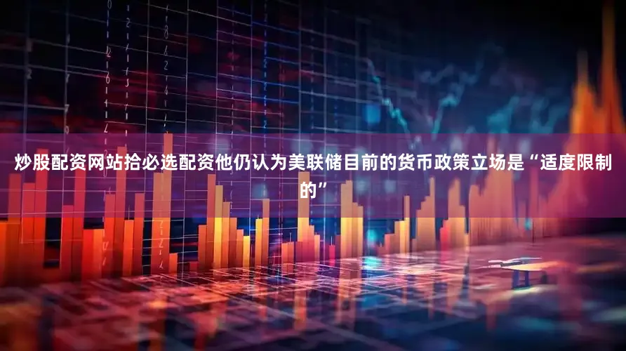 炒股配资网站拾必选配资他仍认为美联储目前的货币政策立场是“适度限制的”