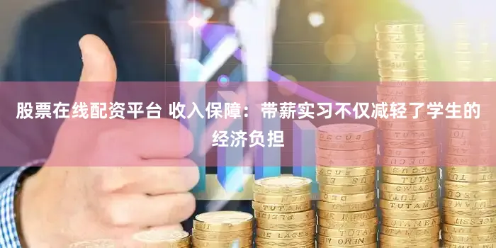 股票在线配资平台 收入保障：带薪实习不仅减轻了学生的经济负担