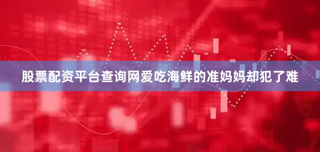 股票配资平台查询网爱吃海鲜的准妈妈却犯了难