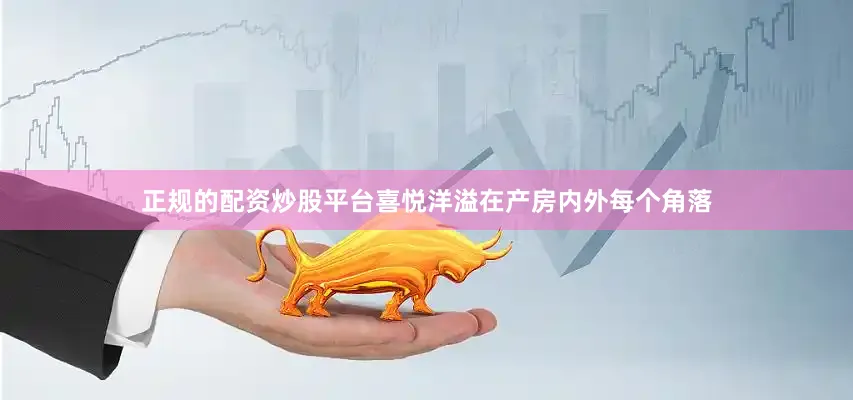 正规的配资炒股平台喜悦洋溢在产房内外每个角落