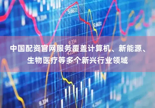 中国配资官网服务覆盖计算机、新能源、生物医疗等多个新兴行业领域