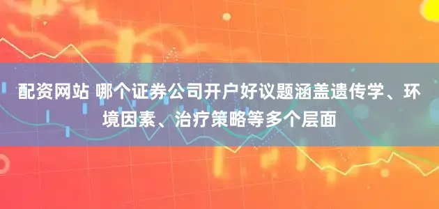 配资网站 哪个证券公司开户好议题涵盖遗传学、环境因素、治疗策略等多个层面