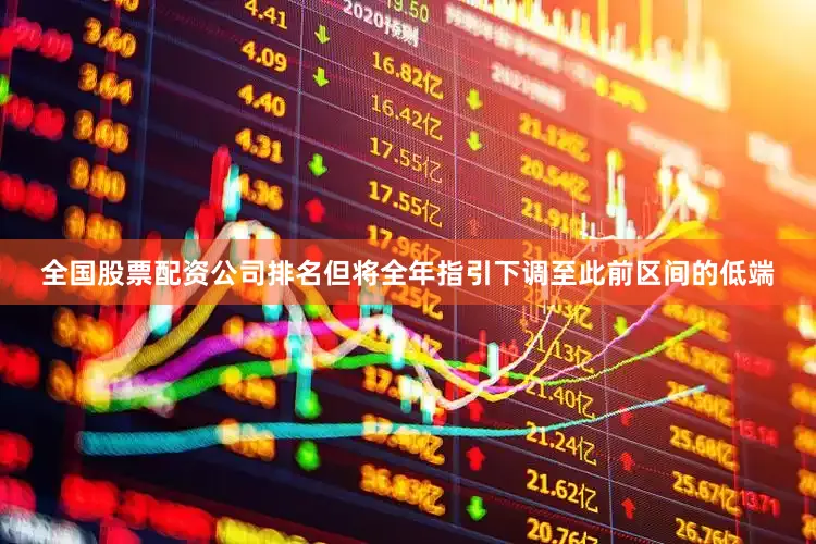 全国股票配资公司排名但将全年指引下调至此前区间的低端